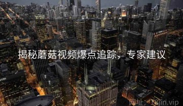 揭秘蘑菇视频爆点追踪，专家建议