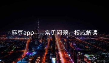 麻豆app——常见问题，权威解读
