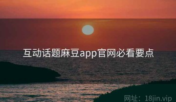 互动话题麻豆app官网必看要点