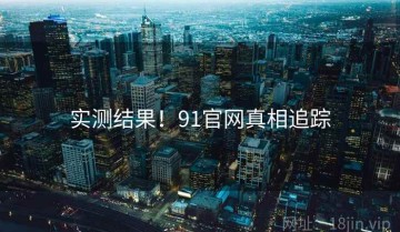 实测结果！91官网真相追踪