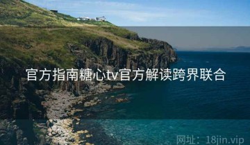 官方指南糖心tv官方解读跨界联合