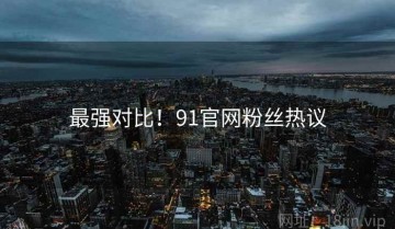 最强对比！91官网粉丝热议