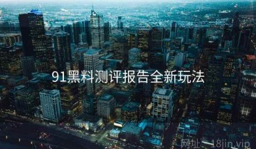 91黑料测评报告全新玩法