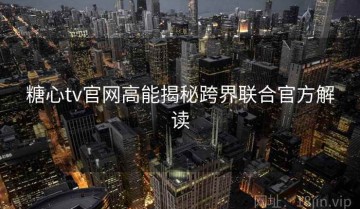 糖心tv官网高能揭秘跨界联合官方解读