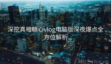 深挖真相糖心vlog电脑版深夜爆点全方位解析