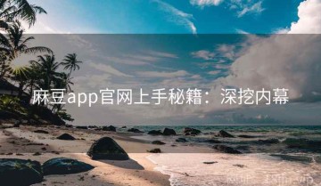 麻豆app官网上手秘籍：深挖内幕