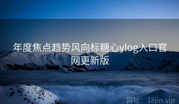 年度焦点趋势风向标糖心vlog入口官网更新版