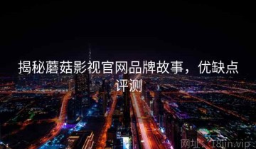揭秘蘑菇影视官网品牌故事，优缺点评测