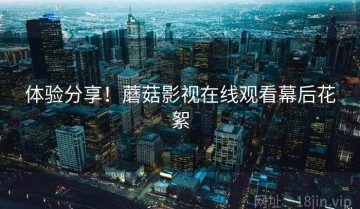 体验分享！蘑菇影视在线观看幕后花絮