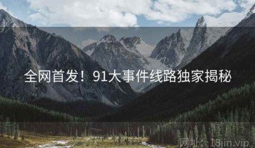 全网首发！91大事件线路独家揭秘