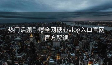 热门话题引爆全网糖心vlog入口官网官方解读