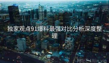独家观点91爆料最强对比分析深度整理