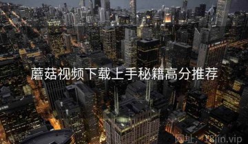 蘑菇视频下载上手秘籍高分推荐