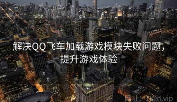 解决QQ飞车加载游戏模块失败问题，提升游戏体验