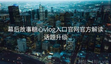 幕后故事糖心vlog入口官网官方解读话题升级