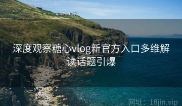 深度观察糖心vlog新官方入口多维解读话题引爆