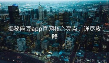 揭秘麻豆app官网核心亮点，详尽攻略