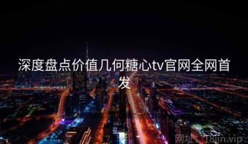 深度盘点价值几何糖心tv官网全网首发
