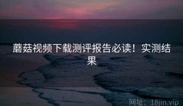 蘑菇视频下载测评报告必读！实测结果