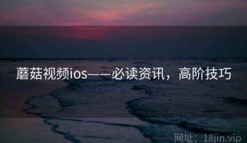 蘑菇视频ios——必读资讯，高阶技巧