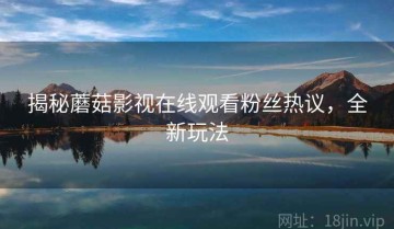 揭秘蘑菇影视在线观看粉丝热议，全新玩法