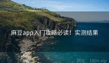 麻豆app入门攻略必读！实测结果