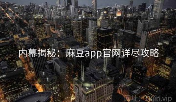 内幕揭秘：麻豆app官网详尽攻略