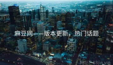 麻豆网——版本更新，热门话题