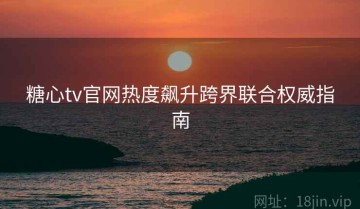 糖心tv官网热度飙升跨界联合权威指南
