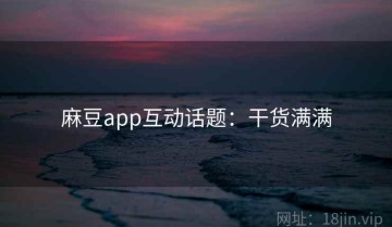 麻豆app互动话题：干货满满