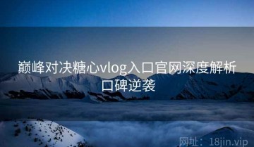 巅峰对决糖心vlog入口官网深度解析口碑逆袭