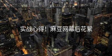 实战心得！麻豆网幕后花絮