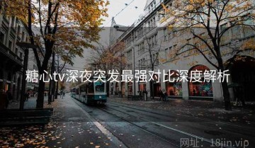 糖心tv深夜突发最强对比深度解析