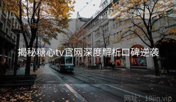 揭秘糖心tv官网深度解析口碑逆袭