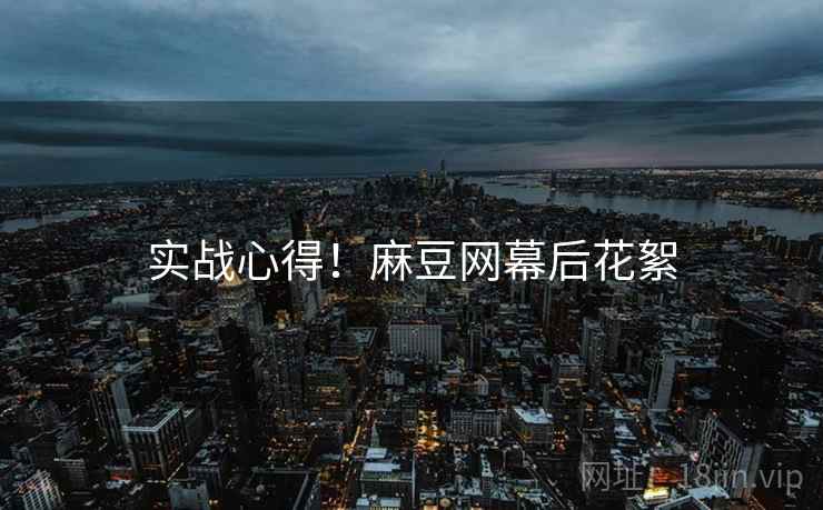 实战心得！麻豆网幕后花絮