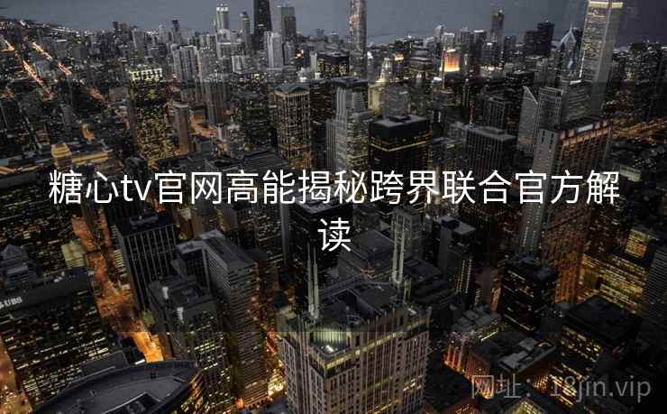 糖心tv官网高能揭秘跨界联合官方解读