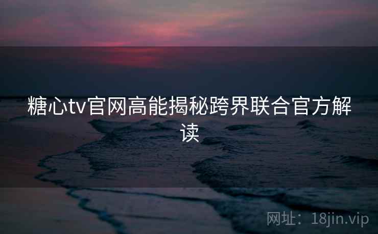 糖心tv官网高能揭秘跨界联合官方解读