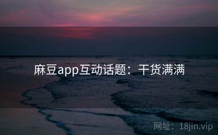麻豆app互动话题：干货满满
