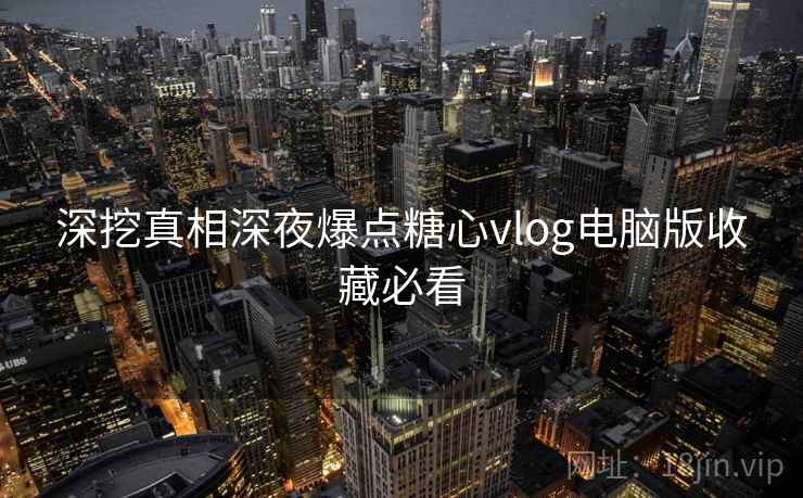 深挖真相深夜爆点糖心vlog电脑版收藏必看