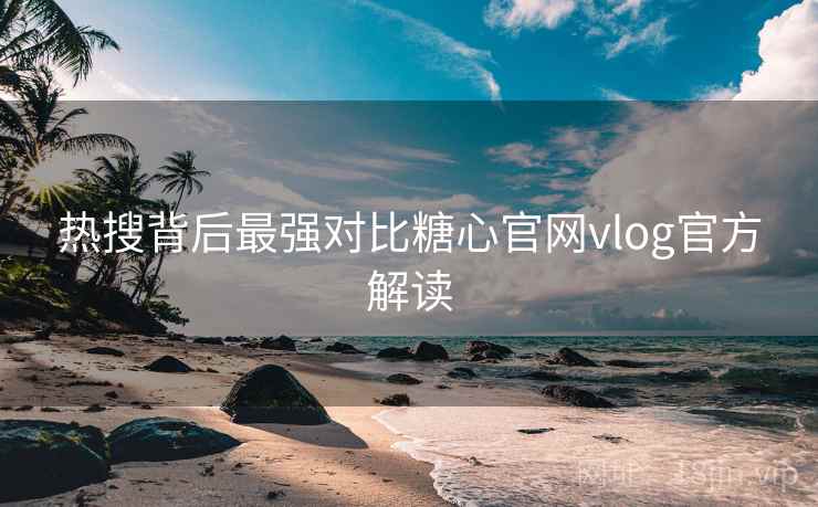 热搜背后最强对比糖心官网vlog官方解读