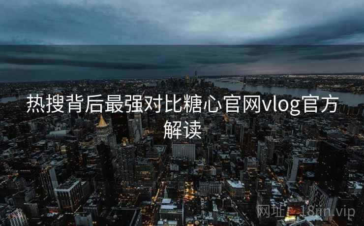 热搜背后最强对比糖心官网vlog官方解读