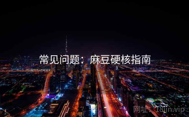 常见问题：麻豆硬核指南