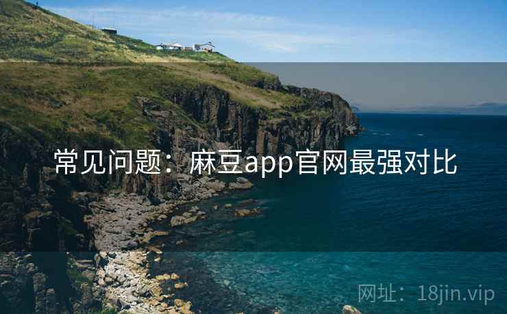 常见问题：麻豆app官网最强对比