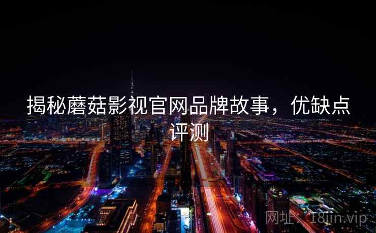 揭秘蘑菇影视官网品牌故事,优缺点评测 揭秘蘑菇影视官网品牌故事,优缺点评测