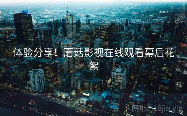 体验分享!蘑菇影视在线观看幕后花絮 体验分享!蘑菇影视在线观看幕后花絮