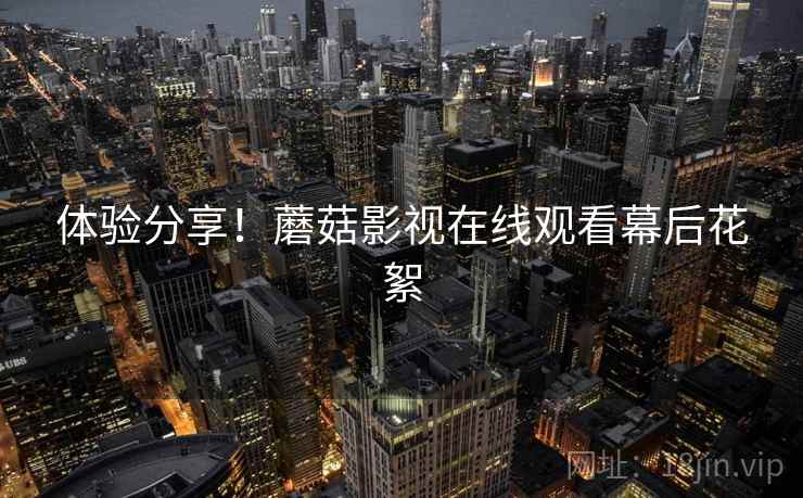 体验分享!蘑菇影视在线观看幕后花絮 体验分享!蘑菇影视在线观看幕后花絮