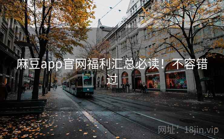 麻豆app官网福利汇总必读！不容错过