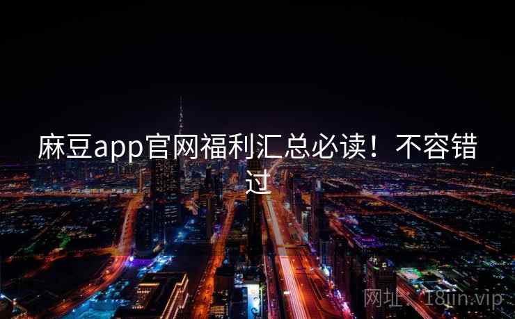 麻豆app官网福利汇总必读！不容错过