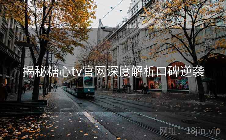 揭秘糖心tv官网深度解析口碑逆袭