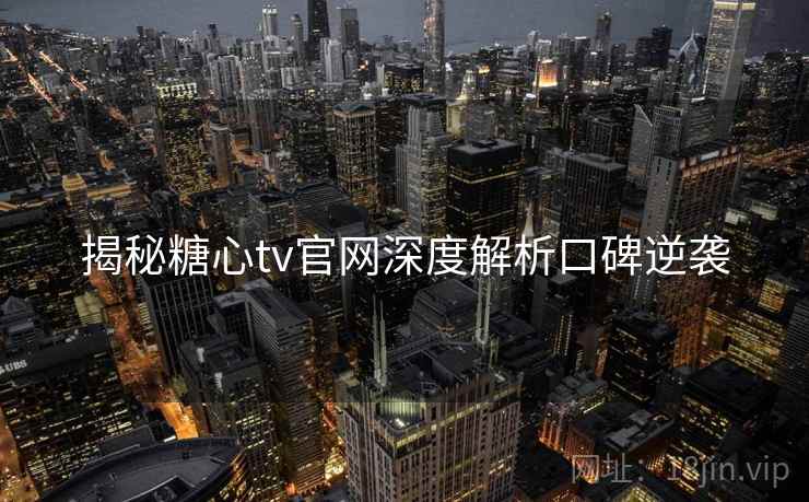 揭秘糖心tv官网深度解析口碑逆袭